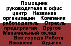 Помощник руководителя в офис-центр › Название организации ­ Компания-работодатель › Отрасль предприятия ­ Другое › Минимальный оклад ­ 24 000 - Все города Работа » Вакансии   . Адыгея респ.,Адыгейск г.